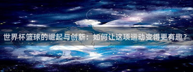 2026世界杯日期:世界杯篮球的崛起与创新:如何让这项运动变得更有趣?
